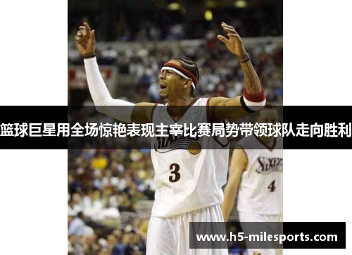 篮球巨星用全场惊艳表现主宰比赛局势带领球队走向胜利