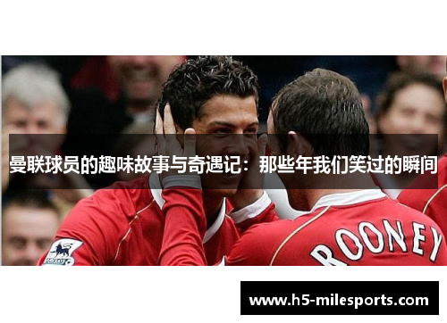曼联球员的趣味故事与奇遇记：那些年我们笑过的瞬间