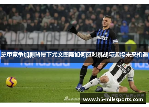 意甲竞争加剧背景下尤文图斯如何应对挑战与迎接未来机遇