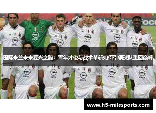 国际米兰未来复兴之路：青年才俊与战术革新如何引领球队重回巅峰