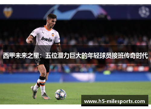 西甲未来之星：五位潜力巨大的年轻球员接班传奇时代
