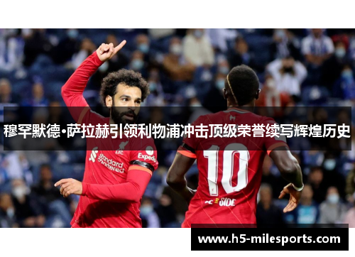 穆罕默德·萨拉赫引领利物浦冲击顶级荣誉续写辉煌历史