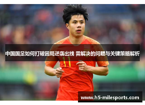 中国国足如何打破困局逆袭出线 需解决的问题与关键策略解析