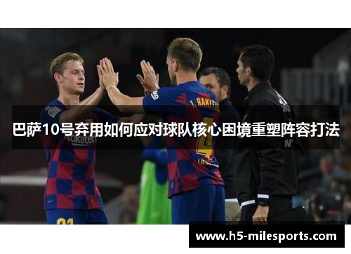 巴萨10号弃用如何应对球队核心困境重塑阵容打法