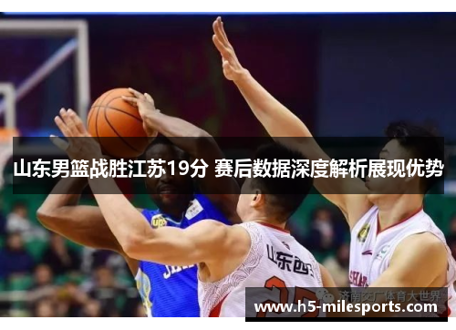 山东男篮战胜江苏19分 赛后数据深度解析展现优势