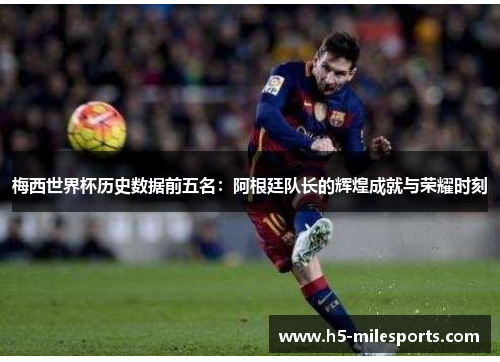 梅西世界杯历史数据前五名：阿根廷队长的辉煌成就与荣耀时刻
