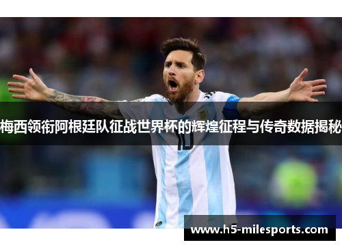 梅西领衔阿根廷队征战世界杯的辉煌征程与传奇数据揭秘