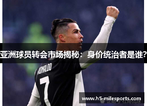 亚洲球员转会市场揭秘：身价统治者是谁？