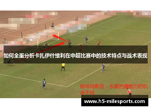 如何全面分析卡扎伊什维利在中超比赛中的技术特点与战术表现