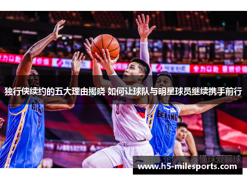 独行侠续约的五大理由揭晓 如何让球队与明星球员继续携手前行