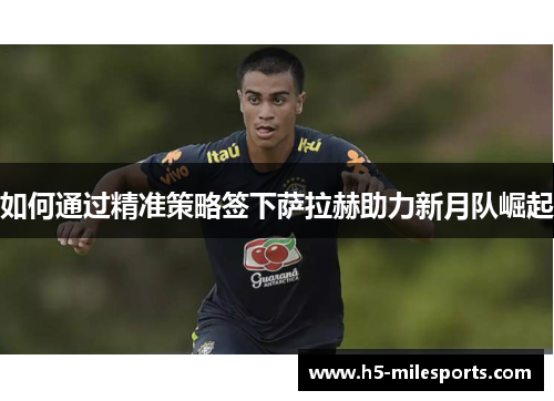 如何通过精准策略签下萨拉赫助力新月队崛起
