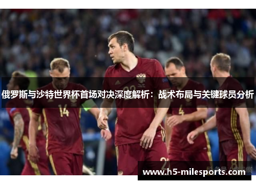 俄罗斯与沙特世界杯首场对决深度解析：战术布局与关键球员分析