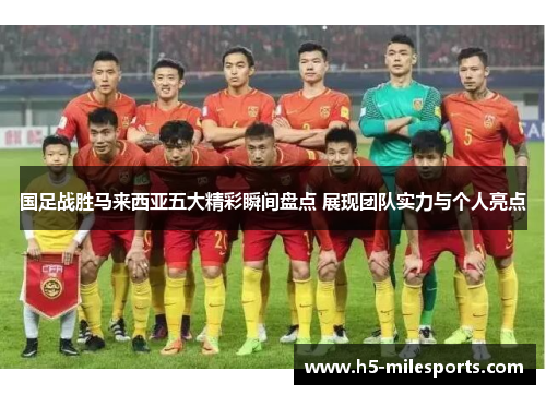 国足战胜马来西亚五大精彩瞬间盘点 展现团队实力与个人亮点