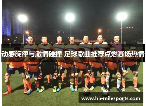 动感旋律与激情碰撞 足球歌曲推荐点燃赛场热情