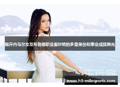 揭开内马尔女友布鲁娜职业面纱她的多重身份和事业成就曝光