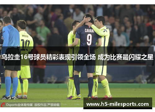 乌拉圭16号球员精彩表现引领全场 成为比赛最闪耀之星