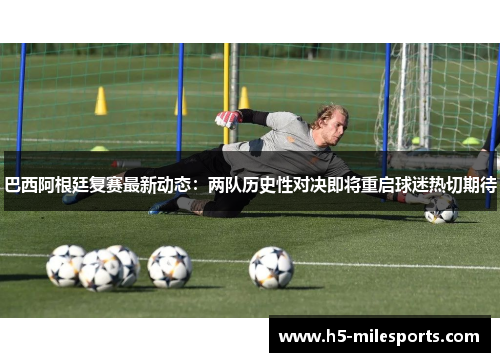巴西阿根廷复赛最新动态：两队历史性对决即将重启球迷热切期待