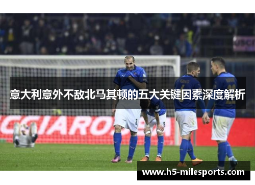 意大利意外不敌北马其顿的五大关键因素深度解析